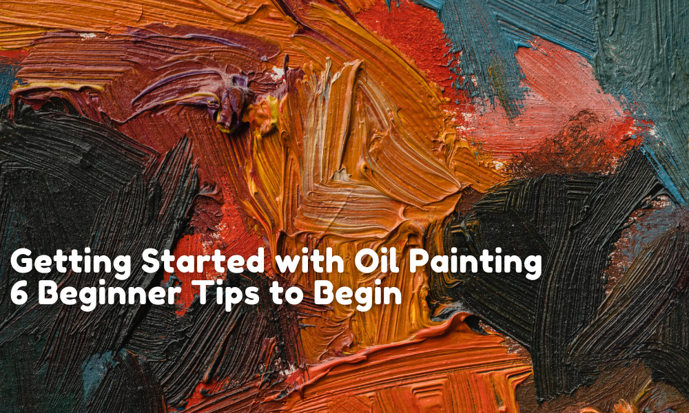 Getting Started with Oil Painting: 6 Beginner Tips to Begin